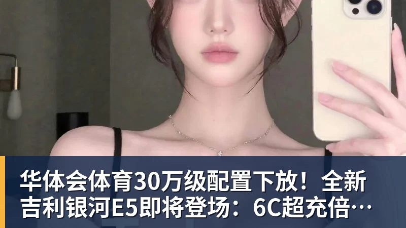 30万级配置下放！全新吉利银河E5即将登场：6C超充倍率+激光雷达