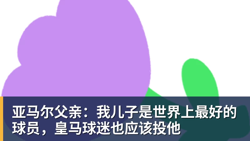 华体会体育亚马尔父亲:我儿子是世界上最好的球员,皇马球迷也应该投他