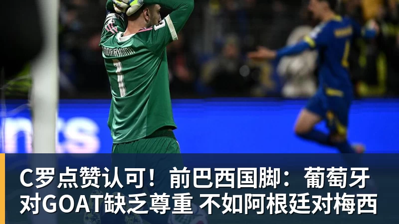 华体会体育C罗点赞认可！前巴西国脚：葡萄牙对GOAT缺乏尊重 不如阿根廷对梅西